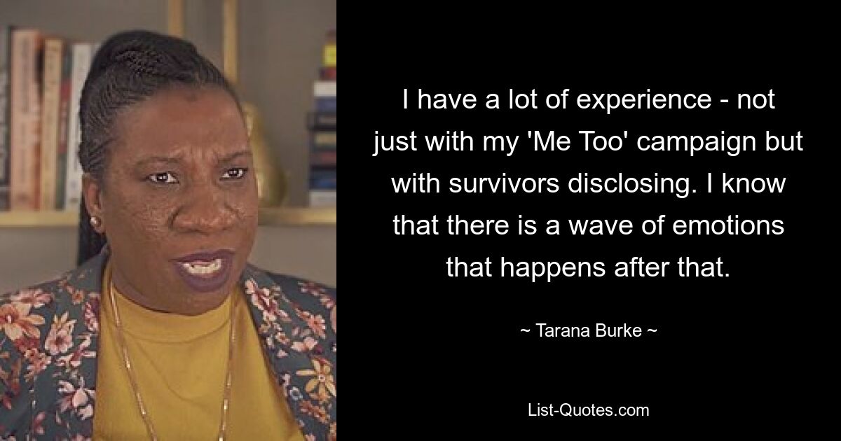 I have a lot of experience - not just with my 'Me Too' campaign but with survivors disclosing. I know that there is a wave of emotions that happens after that. — © Tarana Burke