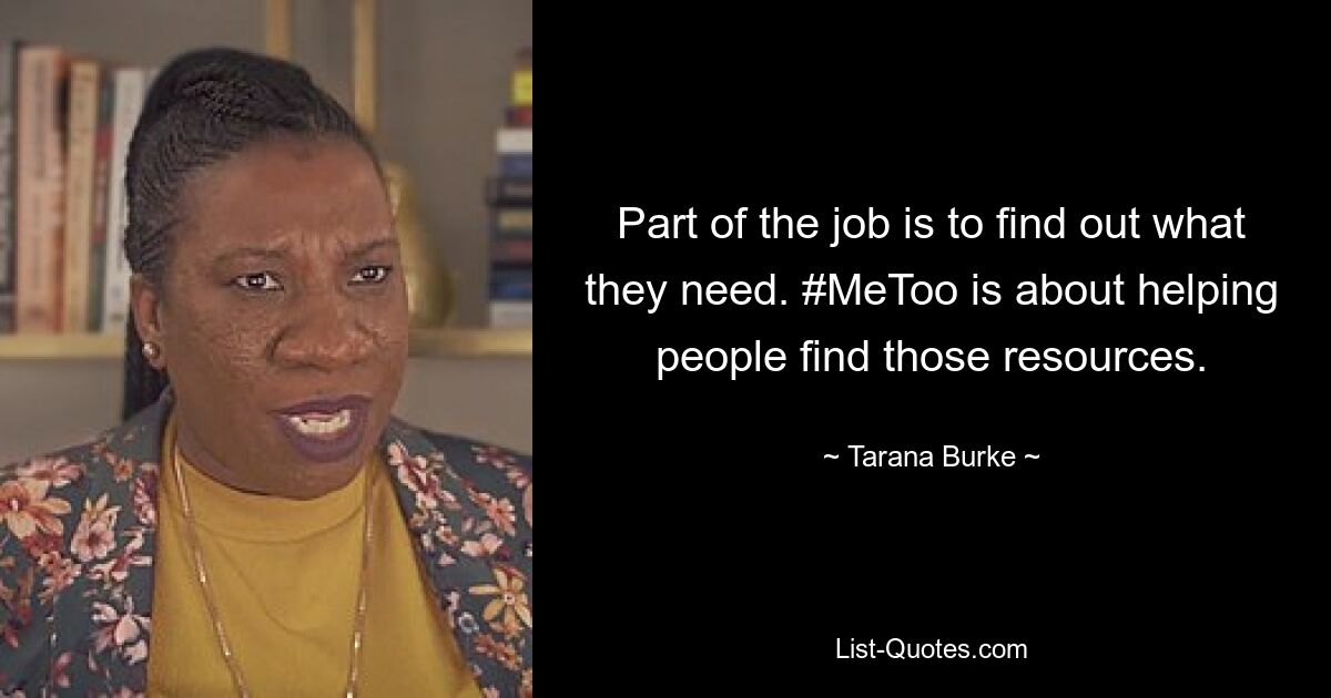 Part of the job is to find out what they need. #MeToo is about helping people find those resources. — © Tarana Burke