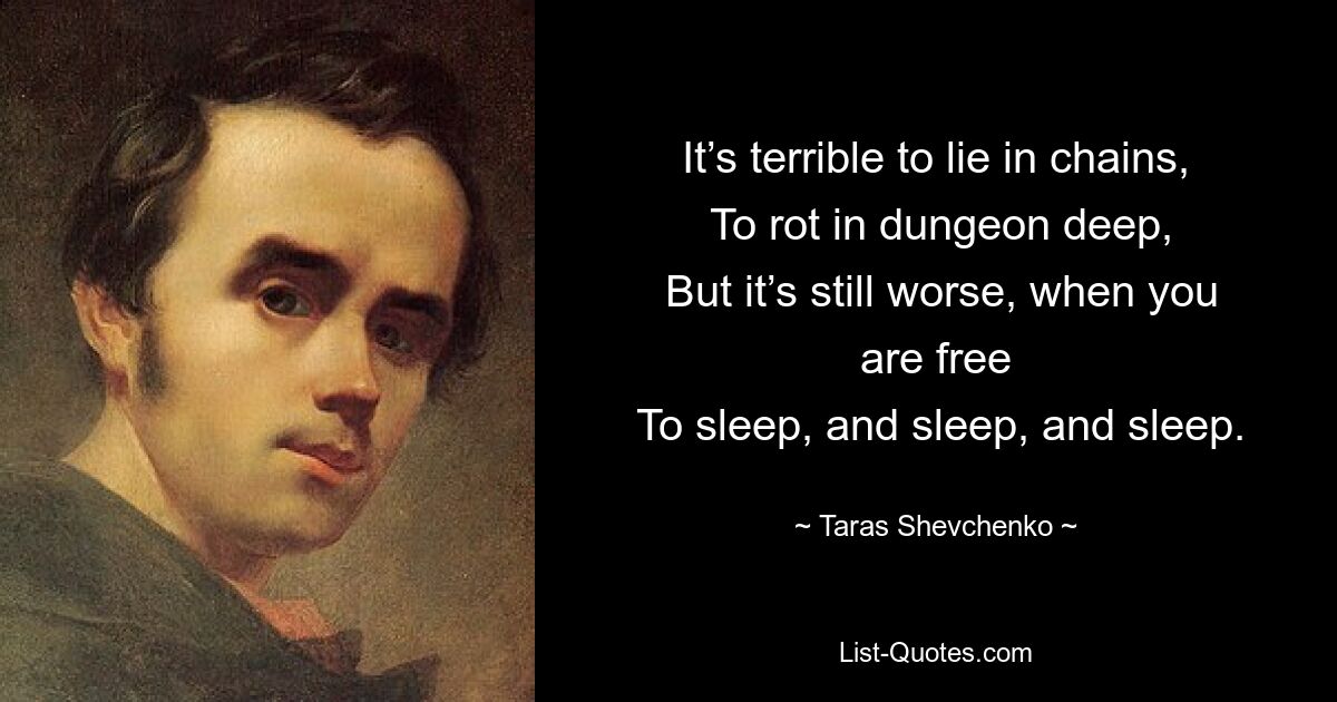 It’s terrible to lie in chains,
 To rot in dungeon deep,
 But it’s still worse, when you are free
 To sleep, and sleep, and sleep. — © Taras Shevchenko