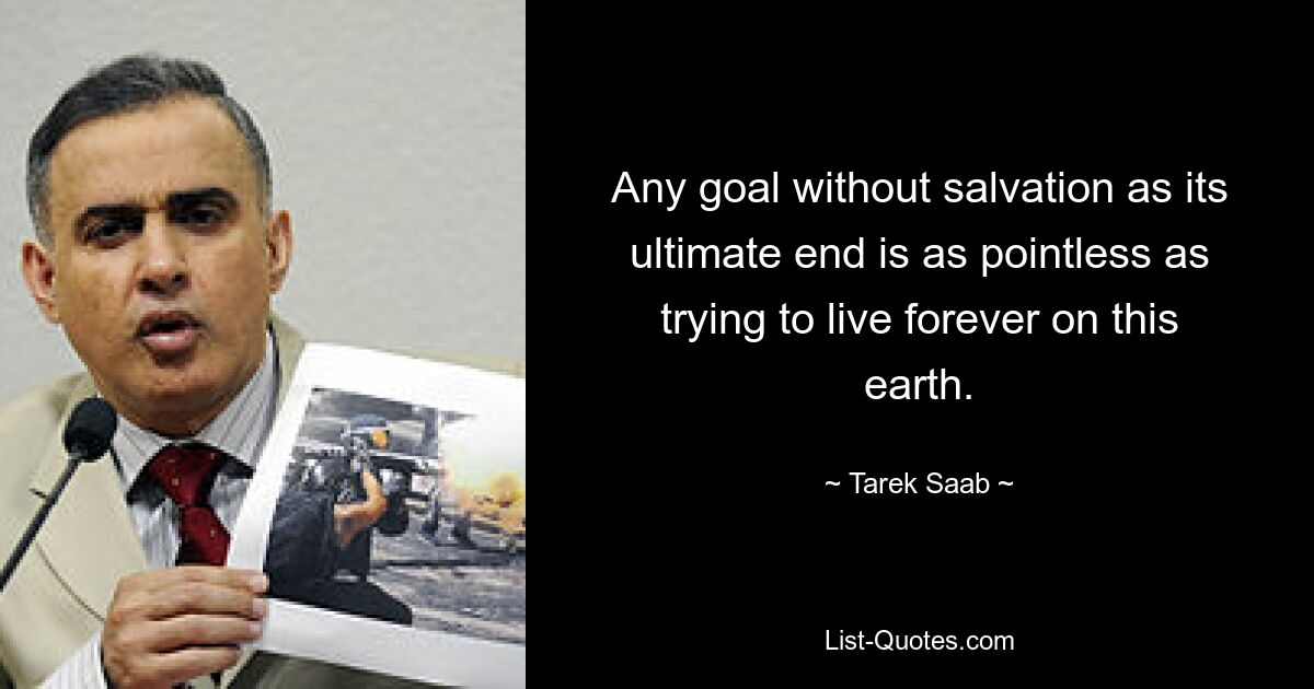 Any goal without salvation as its ultimate end is as pointless as trying to live forever on this earth. — © Tarek Saab