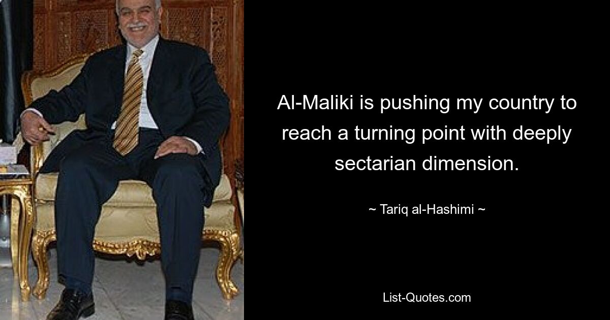 Al-Maliki is pushing my country to reach a turning point with deeply sectarian dimension. — © Tariq al-Hashimi