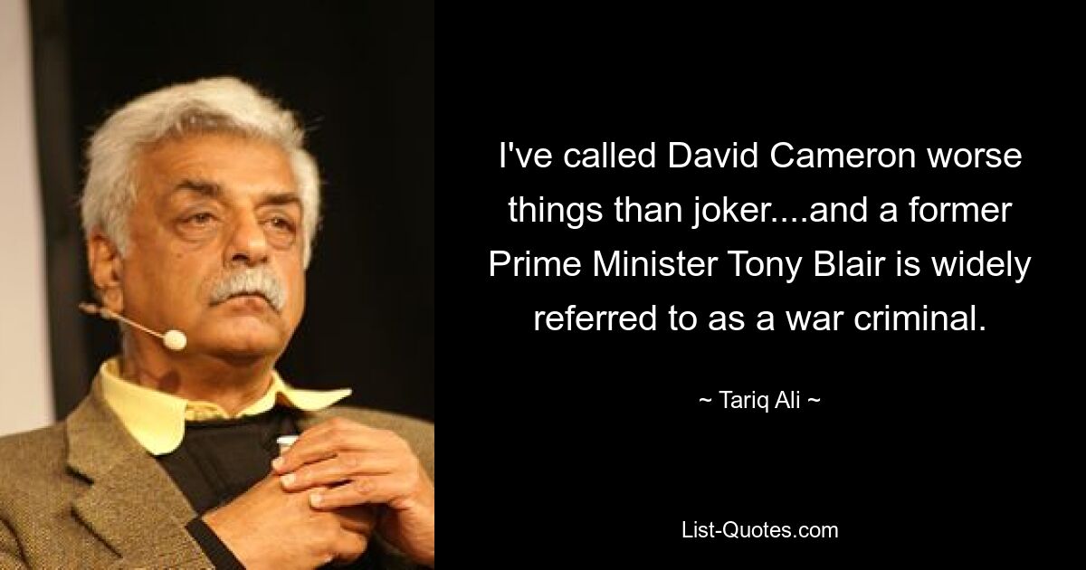 I've called David Cameron worse things than joker....and a former Prime Minister Tony Blair is widely referred to as a war criminal. — © Tariq Ali