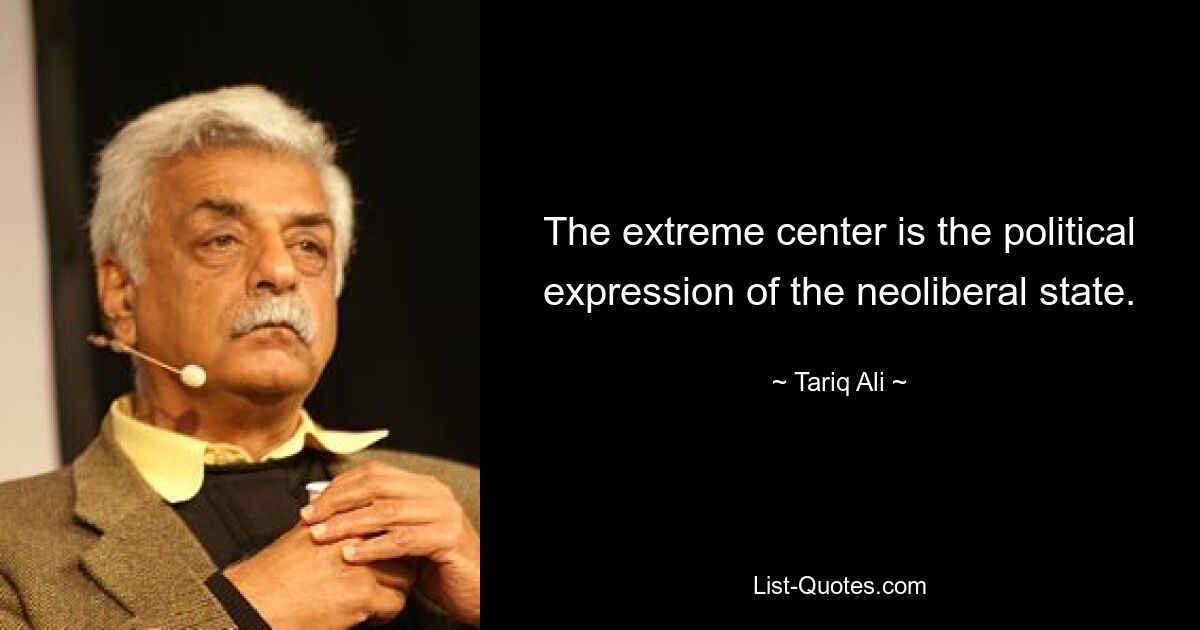 The extreme center is the political expression of the neoliberal state. — © Tariq Ali