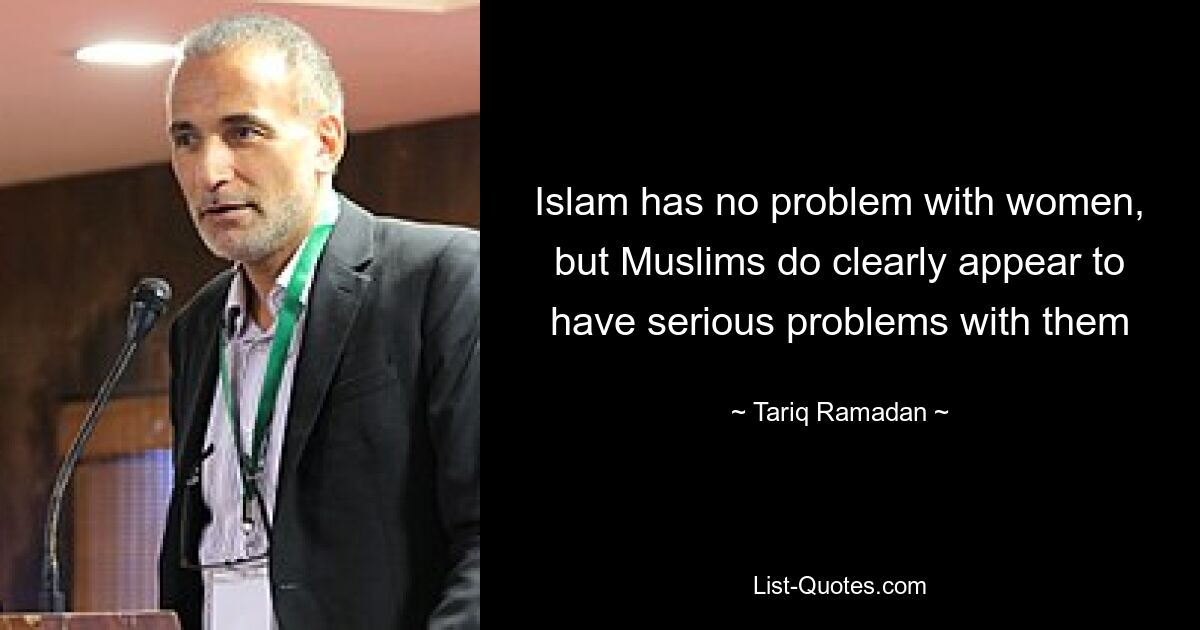 Islam has no problem with women, but Muslims do clearly appear to have serious problems with them — © Tariq Ramadan