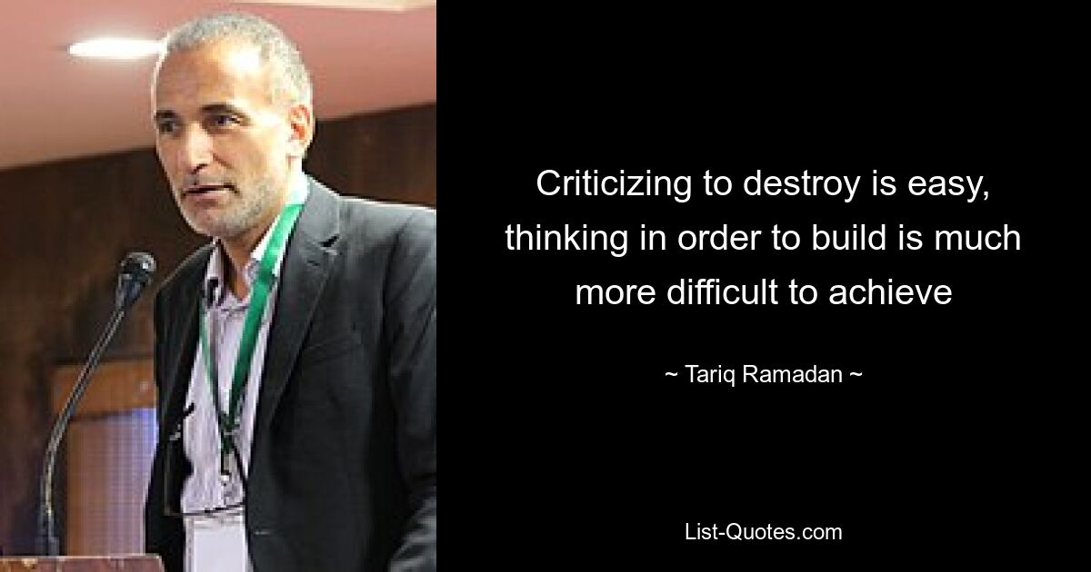 Criticizing to destroy is easy, thinking in order to build is much more difficult to achieve — © Tariq Ramadan