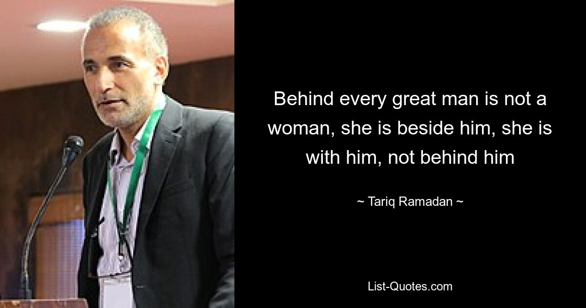 Behind every great man is not a woman, she is beside him, she is with him, not behind him — © Tariq Ramadan