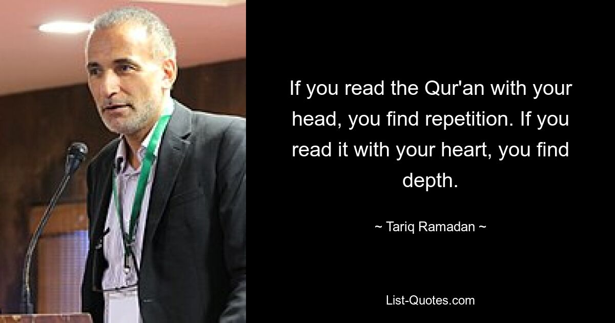 If you read the Qur'an with your head, you find repetition. If you read it with your heart, you find depth. — © Tariq Ramadan