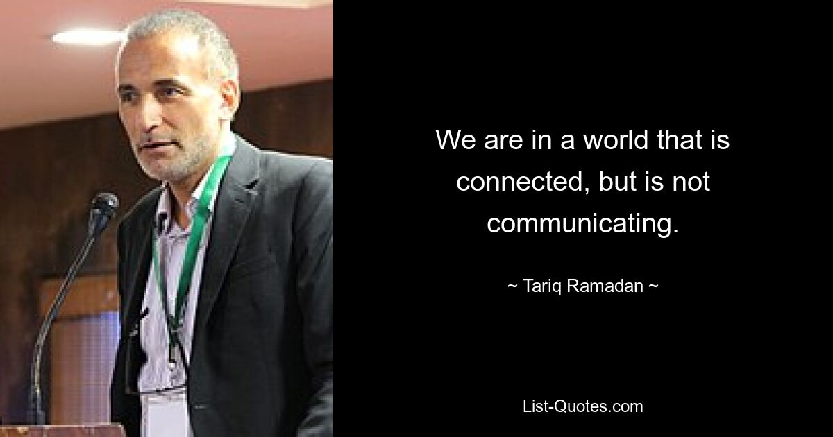 We are in a world that is connected, but is not communicating. — © Tariq Ramadan