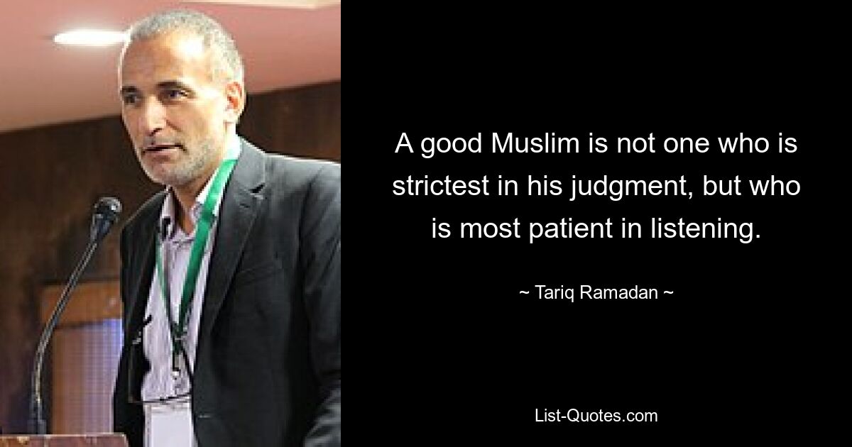 A good Muslim is not one who is strictest in his judgment, but who is most patient in listening. — © Tariq Ramadan