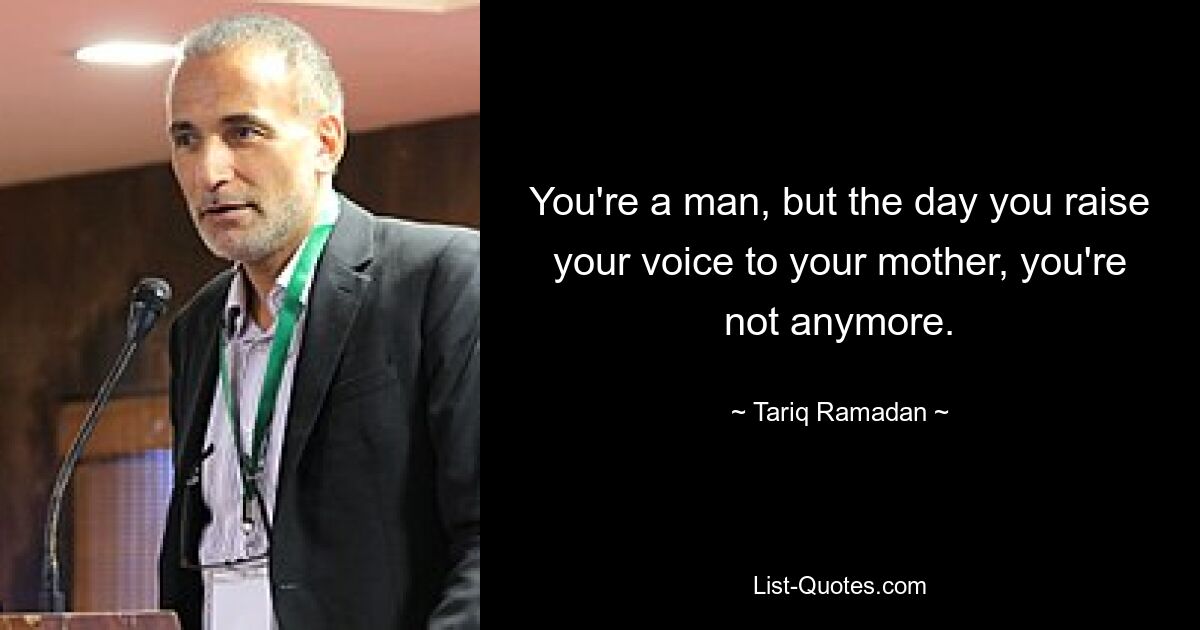 You're a man, but the day you raise your voice to your mother, you're not anymore. — © Tariq Ramadan