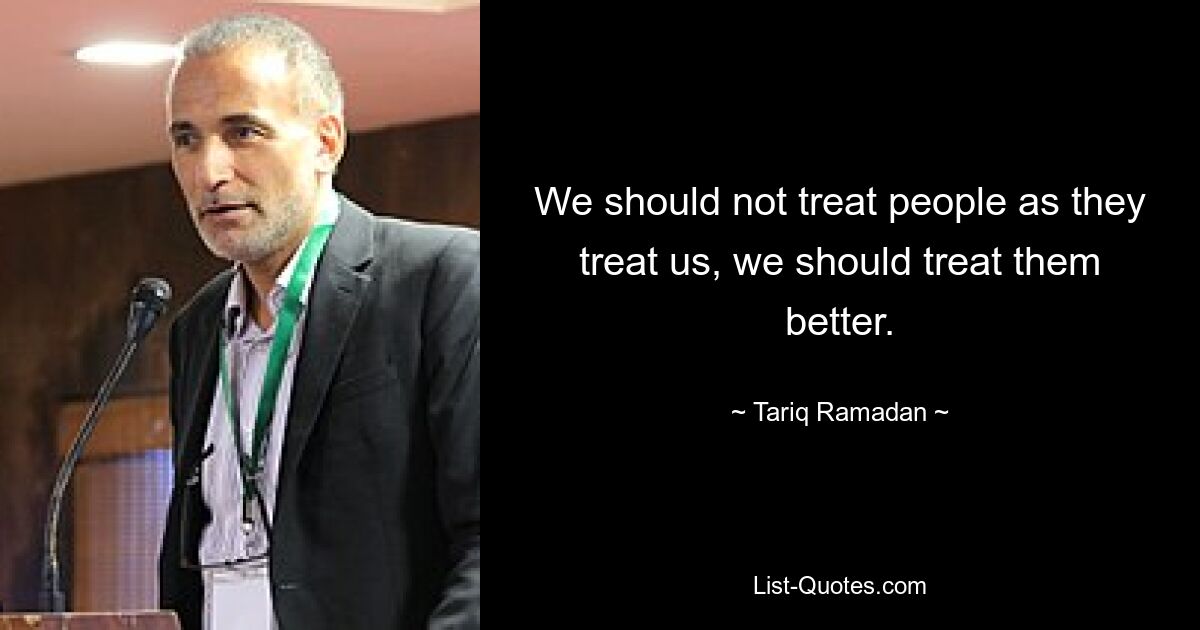 We should not treat people as they treat us, we should treat them better. — © Tariq Ramadan