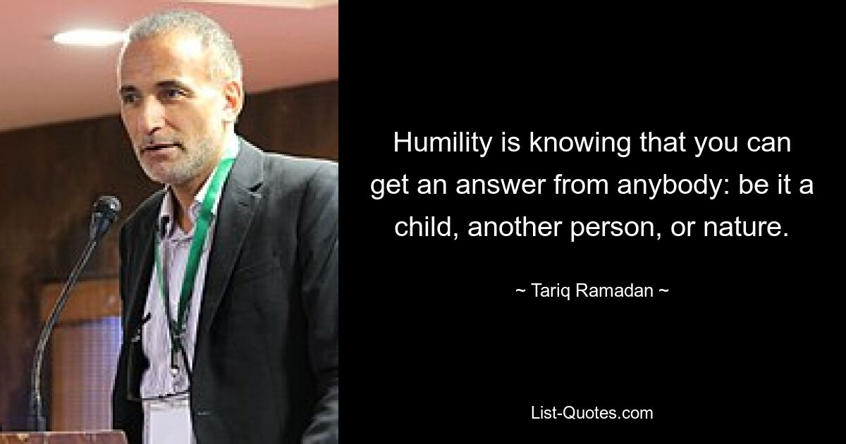 Humility is knowing that you can get an answer from anybody: be it a child, another person, or nature. — © Tariq Ramadan