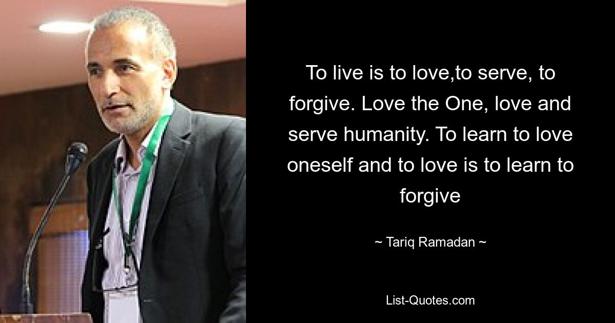 To live is to love,to serve, to forgive. Love the One, love and serve humanity. To learn to love oneself and to love is to learn to forgive — © Tariq Ramadan