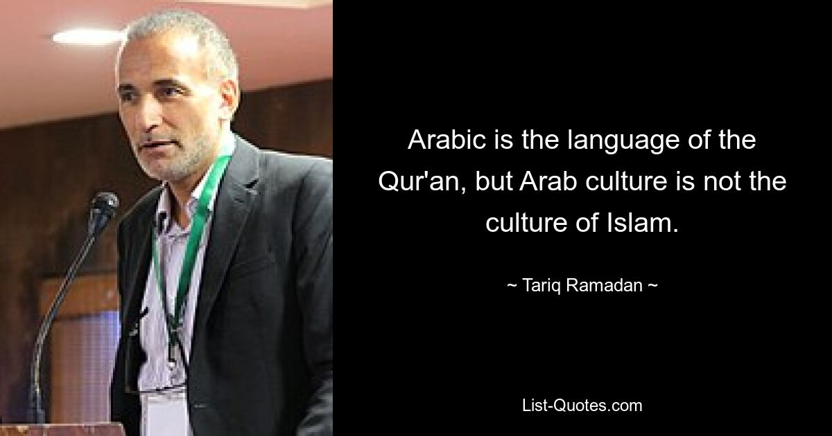 Arabic is the language of the Qur'an, but Arab culture is not the culture of Islam. — © Tariq Ramadan