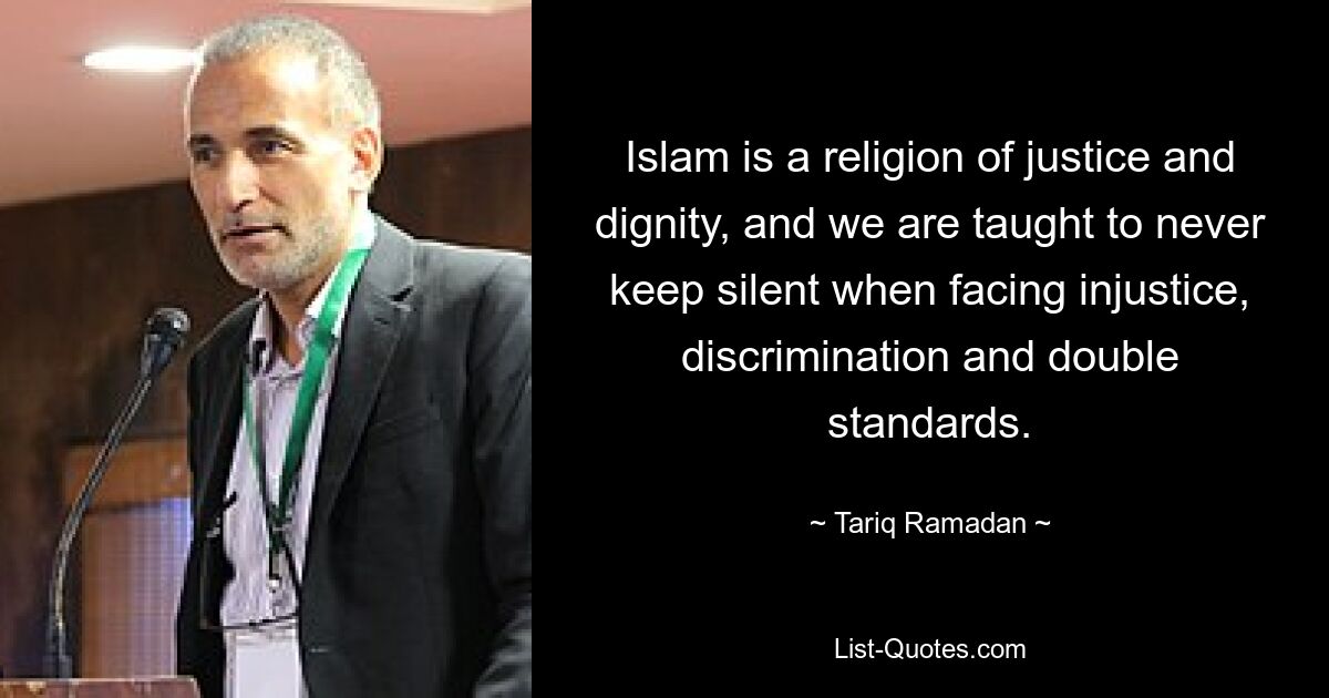 Islam is a religion of justice and dignity, and we are taught to never keep silent when facing injustice, discrimination and double standards. — © Tariq Ramadan