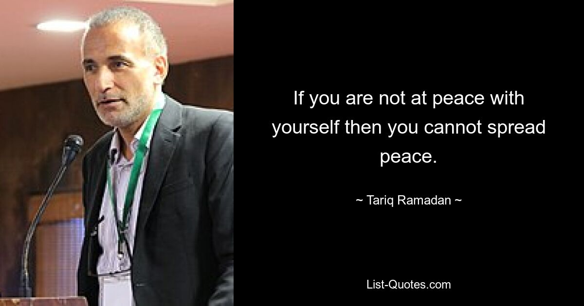 If you are not at peace with yourself then you cannot spread peace. — © Tariq Ramadan