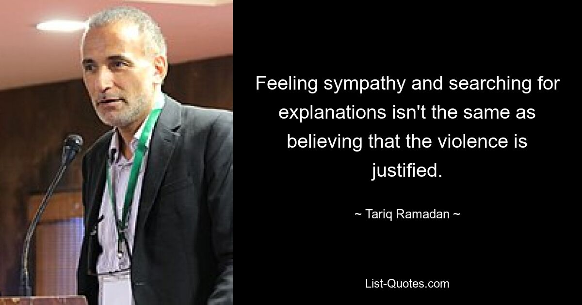 Feeling sympathy and searching for explanations isn't the same as believing that the violence is justified. — © Tariq Ramadan