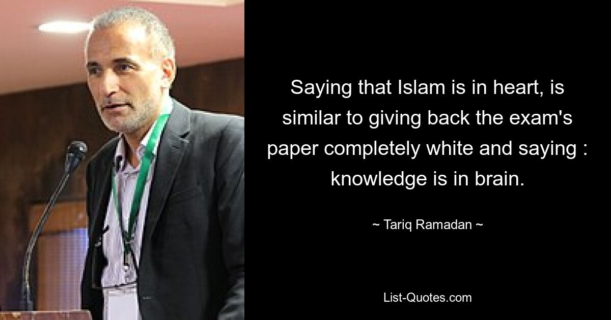 Saying that Islam is in heart, is similar to giving back the exam's paper completely white and saying : knowledge is in brain. — © Tariq Ramadan