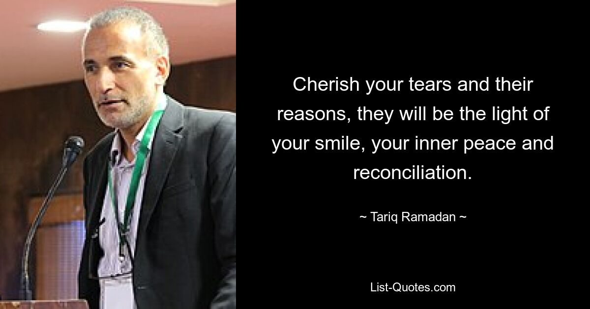 Cherish your tears and their reasons, they will be the light of your smile, your inner peace and reconciliation. — © Tariq Ramadan