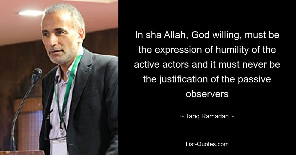 In sha Allah, God willing, must be the expression of humility of the active actors and it must never be the justification of the passive observers — © Tariq Ramadan