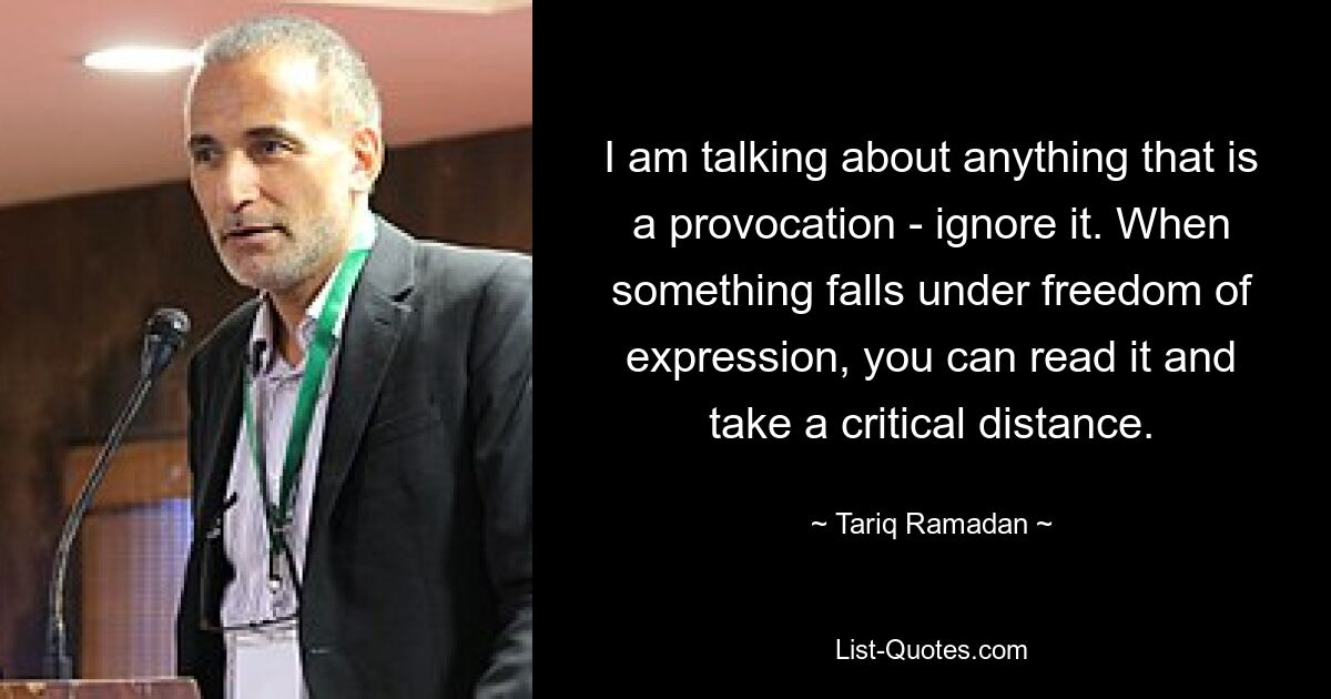 I am talking about anything that is a provocation - ignore it. When something falls under freedom of expression, you can read it and take a critical distance. — © Tariq Ramadan