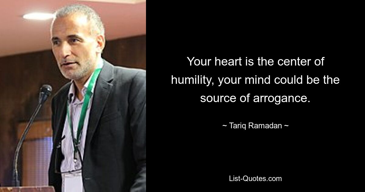 Your heart is the center of humility, your mind could be the source of arrogance. — © Tariq Ramadan