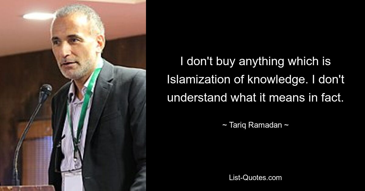 I don't buy anything which is Islamization of knowledge. I don't understand what it means in fact. — © Tariq Ramadan