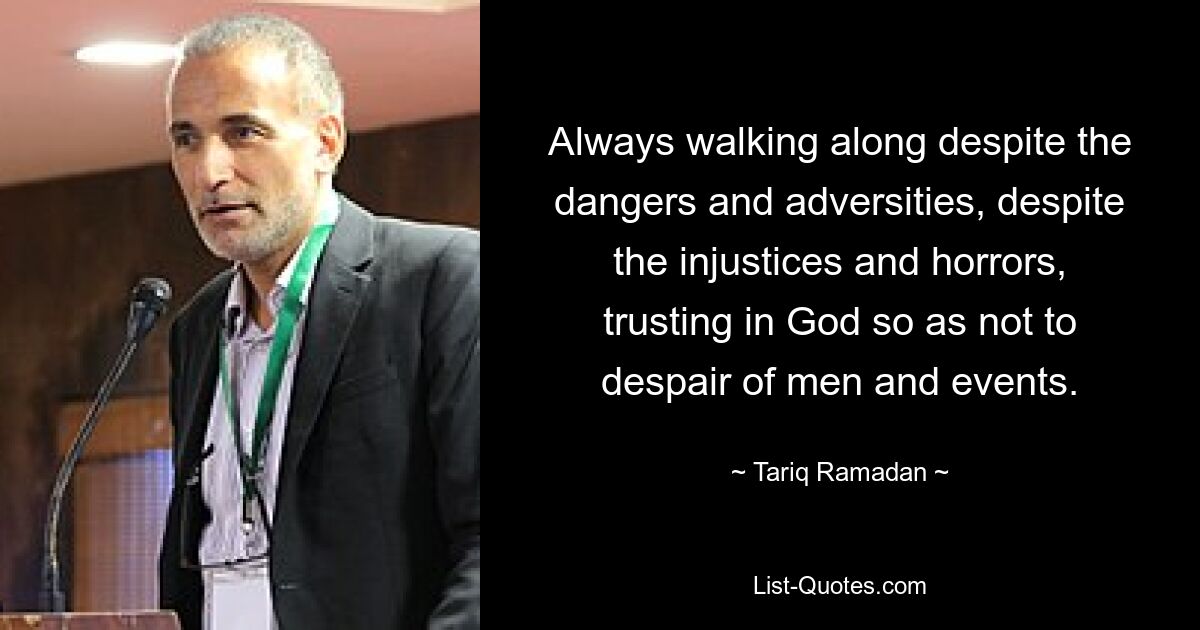 Always walking along despite the dangers and adversities, despite the injustices and horrors, trusting in God so as not to despair of men and events. — © Tariq Ramadan