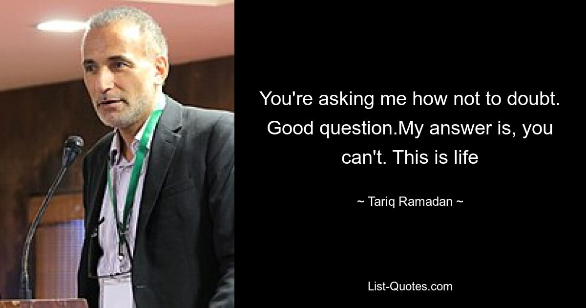 You're asking me how not to doubt. Good question.My answer is, you can't. This is life — © Tariq Ramadan