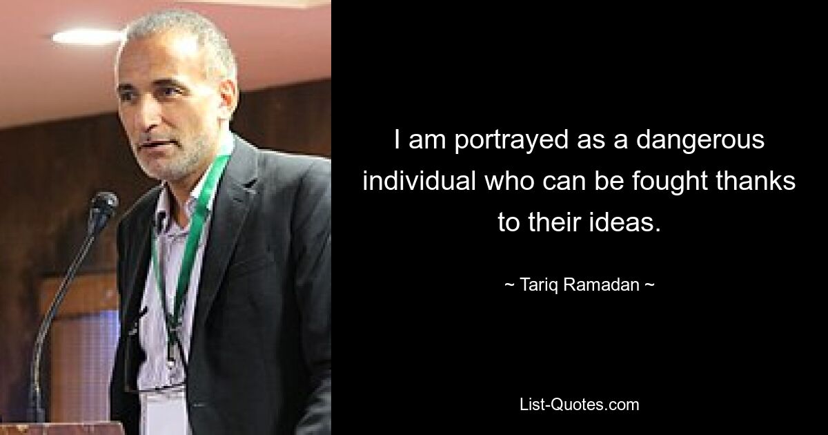 I am portrayed as a dangerous individual who can be fought thanks to their ideas. — © Tariq Ramadan