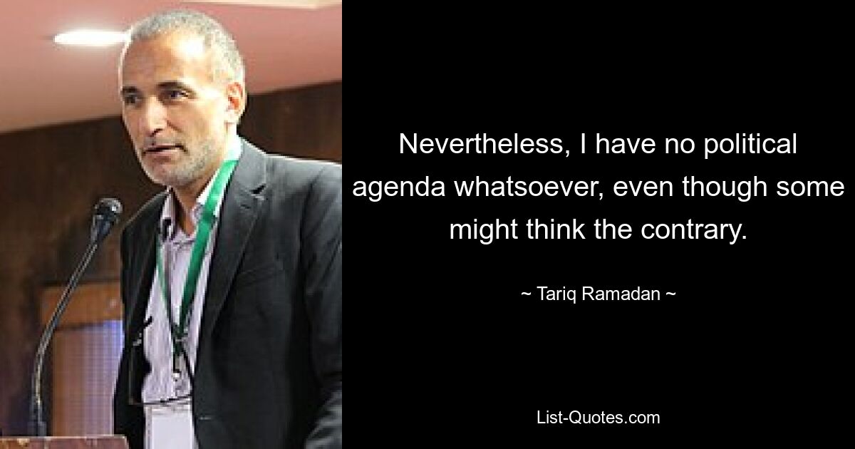 Nevertheless, I have no political agenda whatsoever, even though some might think the contrary. — © Tariq Ramadan