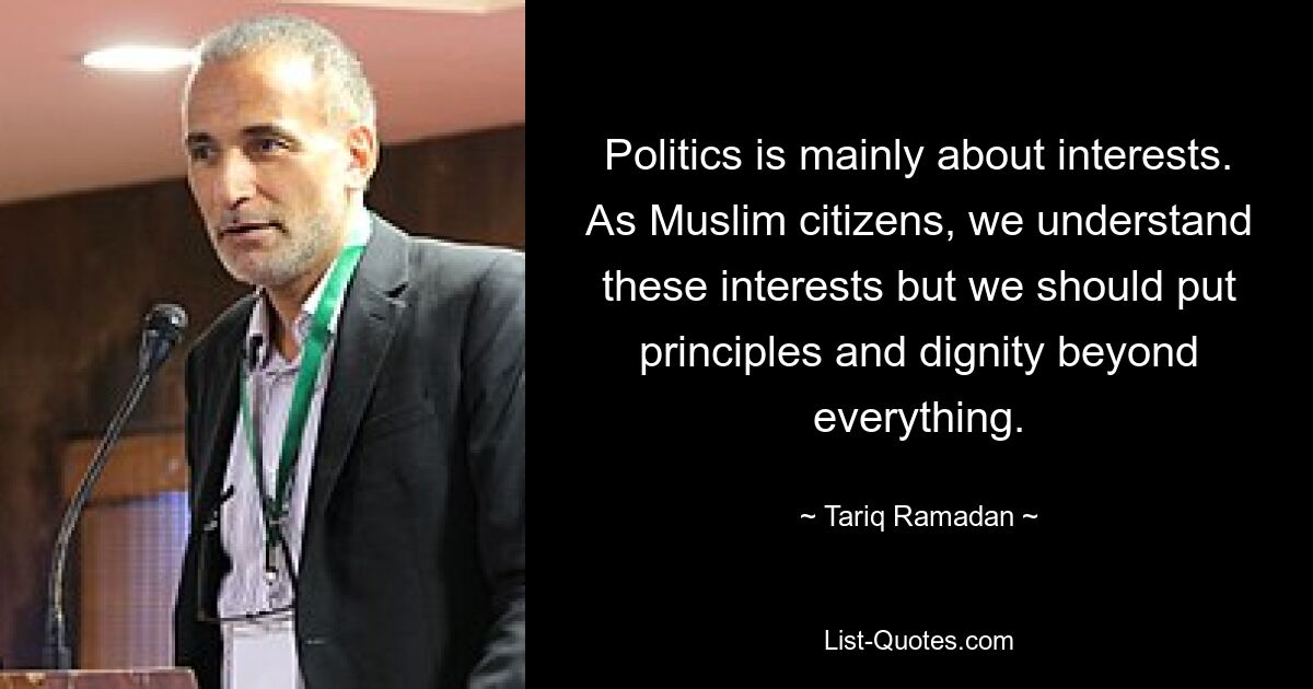 Politics is mainly about interests. As Muslim citizens, we understand these interests but we should put principles and dignity beyond everything. — © Tariq Ramadan