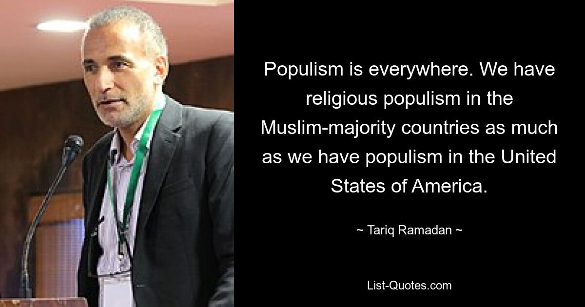 Populism is everywhere. We have religious populism in the Muslim-majority countries as much as we have populism in the United States of America. — © Tariq Ramadan