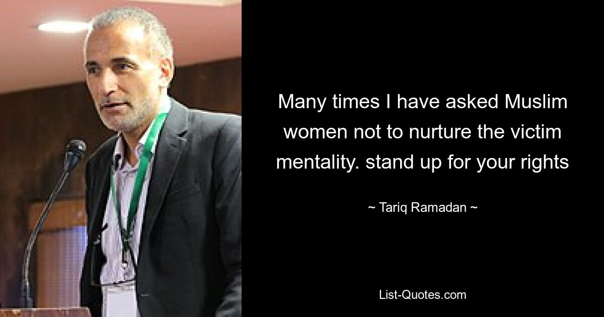 Many times I have asked Muslim women not to nurture the victim mentality. stand up for your rights — © Tariq Ramadan