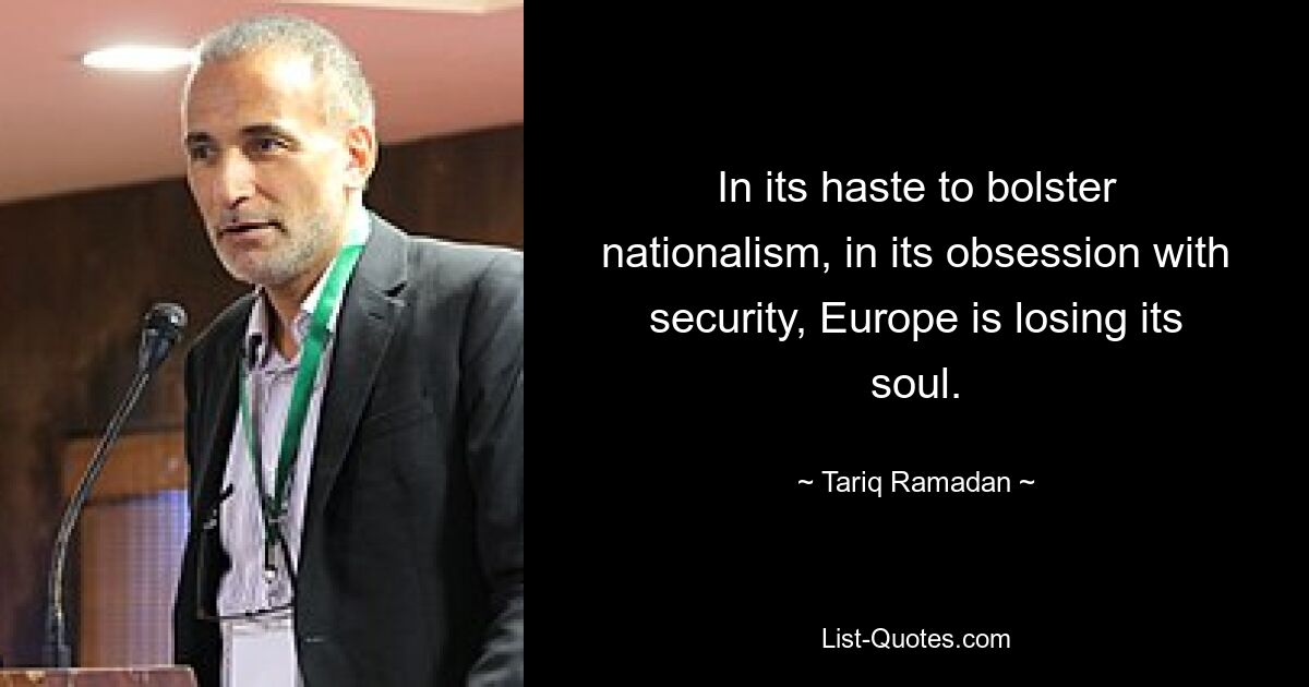 In its haste to bolster nationalism, in its obsession with security, Europe is losing its soul. — © Tariq Ramadan