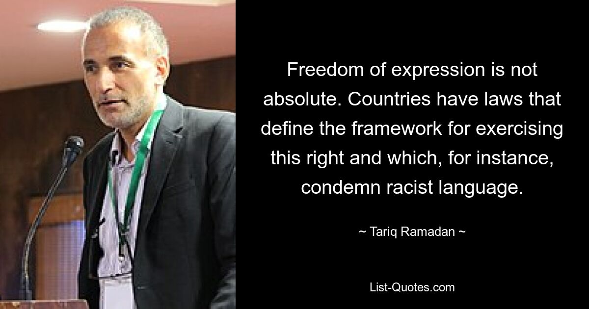 Freedom of expression is not absolute. Countries have laws that define the framework for exercising this right and which, for instance, condemn racist language. — © Tariq Ramadan