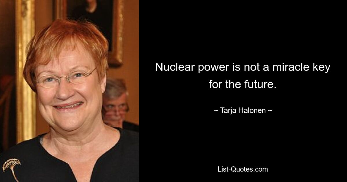 Nuclear power is not a miracle key for the future. — © Tarja Halonen