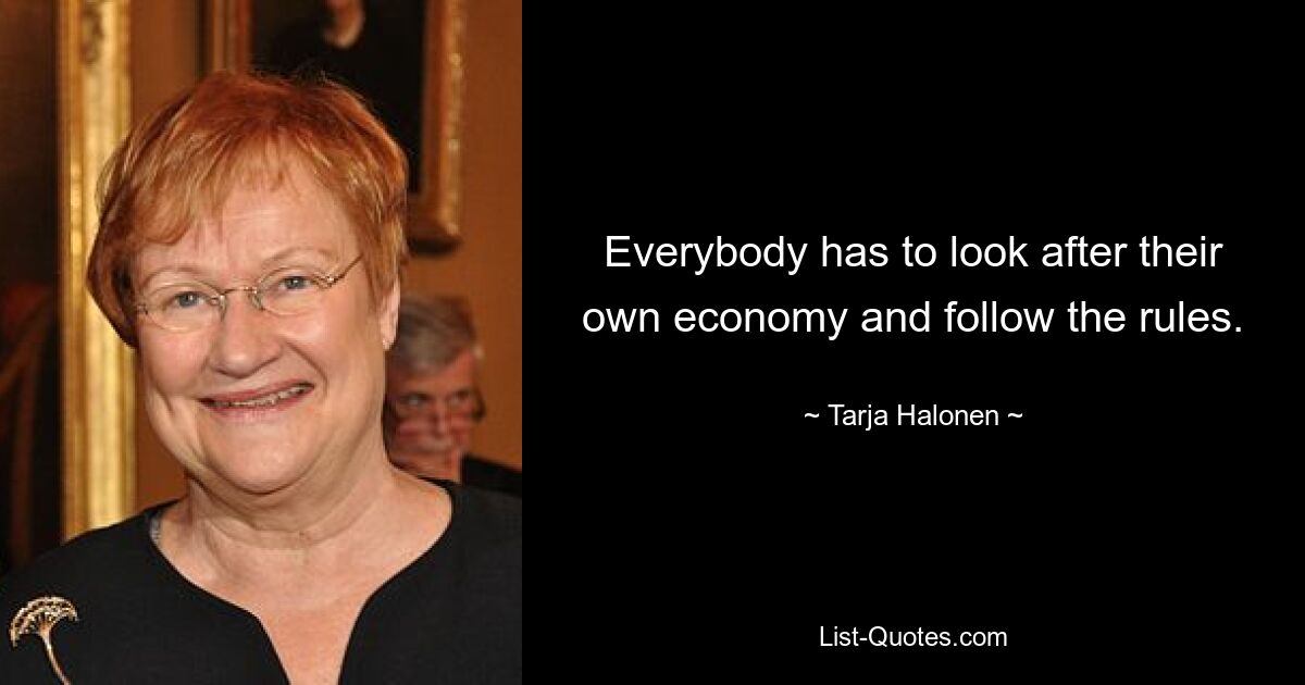 Everybody has to look after their own economy and follow the rules. — © Tarja Halonen