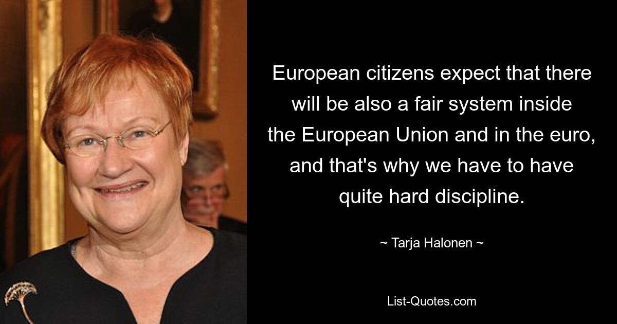 European citizens expect that there will be also a fair system inside the European Union and in the euro, and that's why we have to have quite hard discipline. — © Tarja Halonen