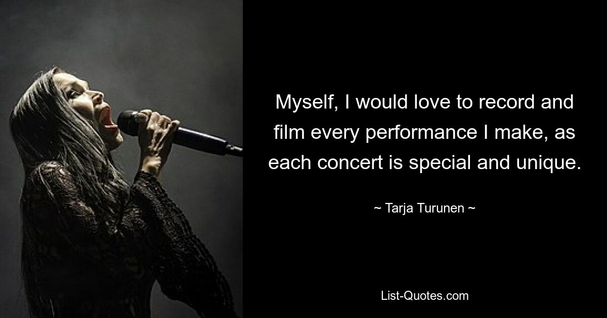 Myself, I would love to record and film every performance I make, as each concert is special and unique. — © Tarja Turunen