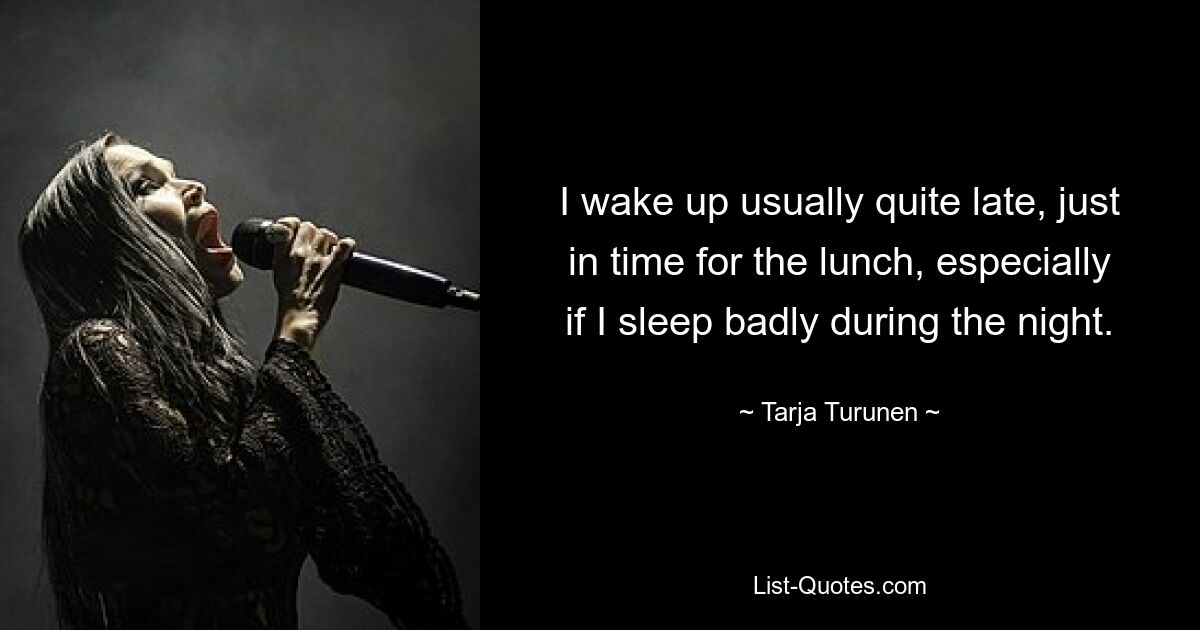 I wake up usually quite late, just in time for the lunch, especially if I sleep badly during the night. — © Tarja Turunen