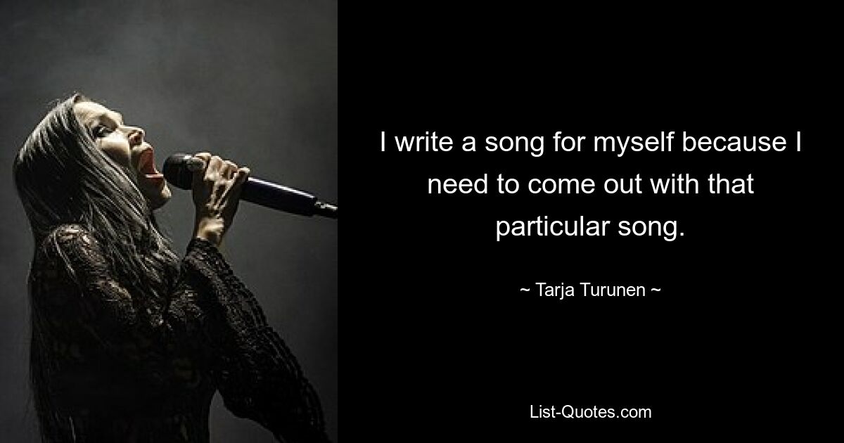 I write a song for myself because I need to come out with that particular song. — © Tarja Turunen