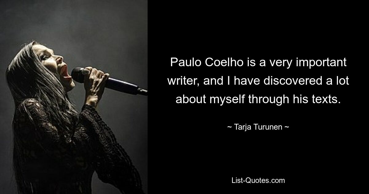 Paulo Coelho is a very important writer, and I have discovered a lot about myself through his texts. — © Tarja Turunen