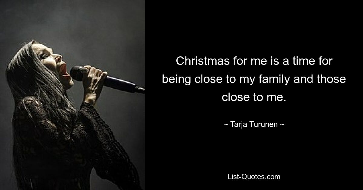 Christmas for me is a time for being close to my family and those close to me. — © Tarja Turunen