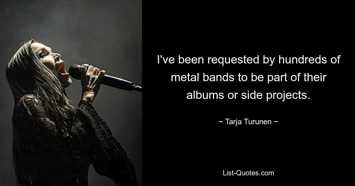 I've been requested by hundreds of metal bands to be part of their albums or side projects. — © Tarja Turunen