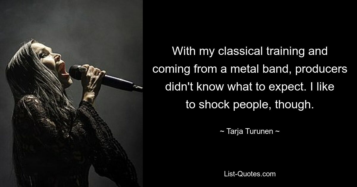 With my classical training and coming from a metal band, producers didn't know what to expect. I like to shock people, though. — © Tarja Turunen