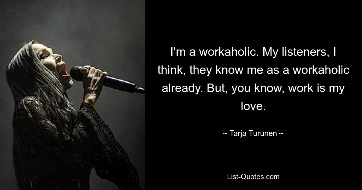 I'm a workaholic. My listeners, I think, they know me as a workaholic already. But, you know, work is my love. — © Tarja Turunen