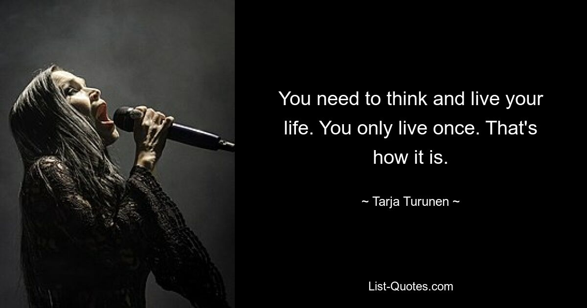 You need to think and live your life. You only live once. That's how it is. — © Tarja Turunen