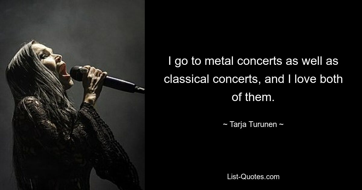 I go to metal concerts as well as classical concerts, and I love both of them. — © Tarja Turunen