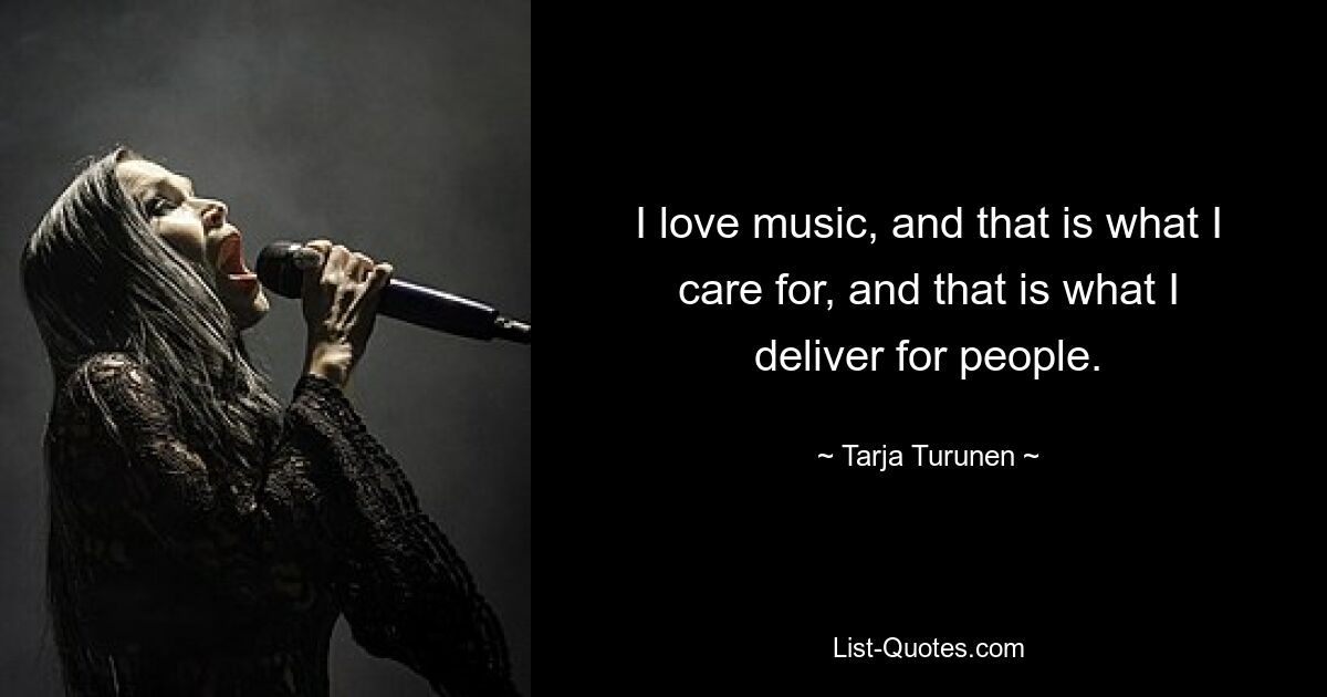 I love music, and that is what I care for, and that is what I deliver for people. — © Tarja Turunen